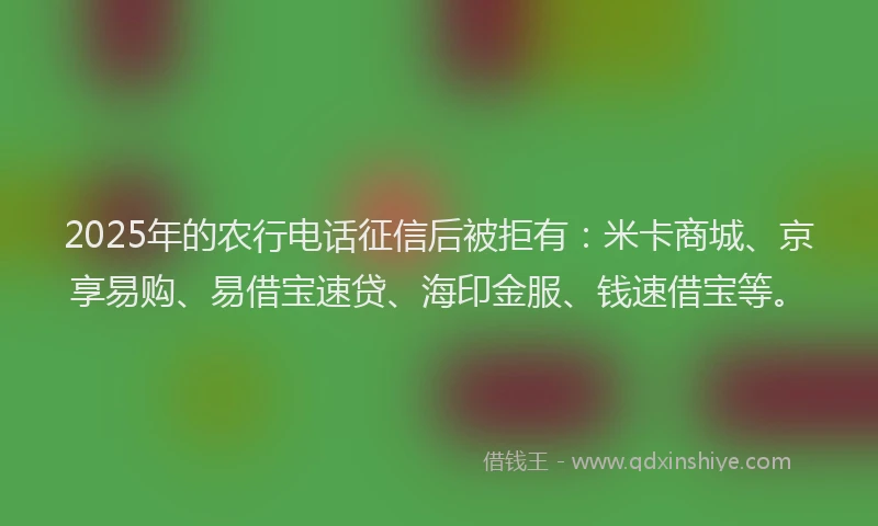 2025年的农行电话征信后被拒有：米卡商城、京享易购、易借宝速贷、海印金服、钱速借宝等。