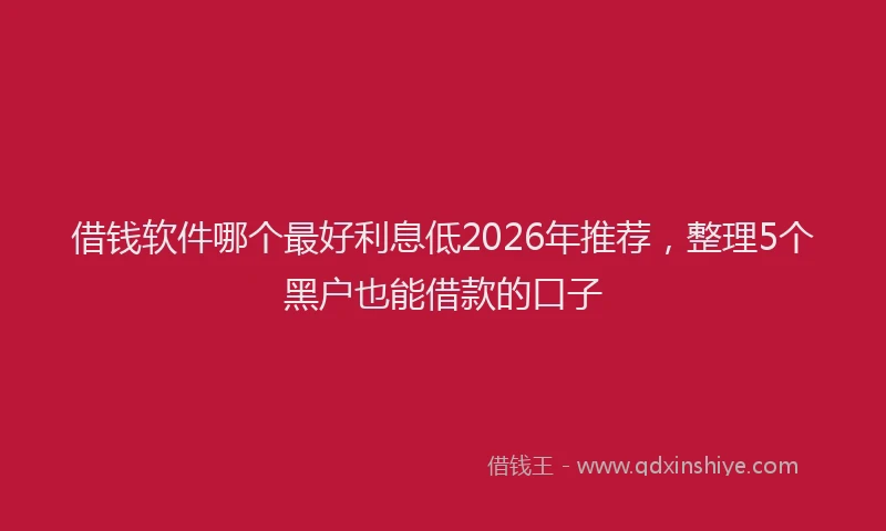 借钱软件哪个最好利息低2026年推荐，整理5个黑户也能借款的口子