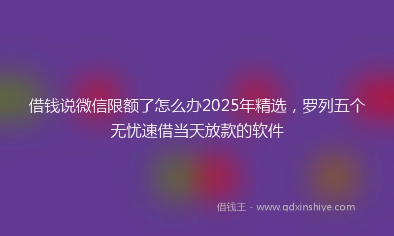 借钱说微信限额了怎么办2025年精选,罗列五个无忧速借当天放款的软件