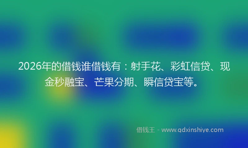 2026年的借钱谁借钱有：射手花、彩虹信贷、现金秒融宝、芒果分期、瞬信贷宝等。