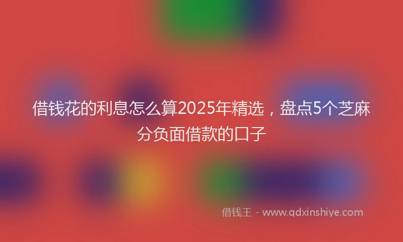 借钱花的利息怎么算2025年精选，盘点5个芝麻分负面借款的口子