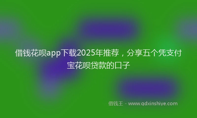借钱花呗app下载2025年推荐，分享五个凭支付宝花呗贷款的口子