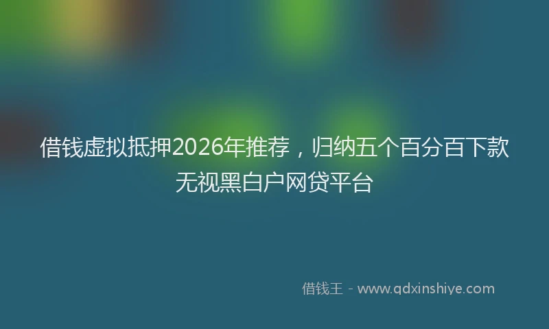 借钱虚拟抵押2026年推荐，归纳五个百分百下款无视黑白户网贷平台