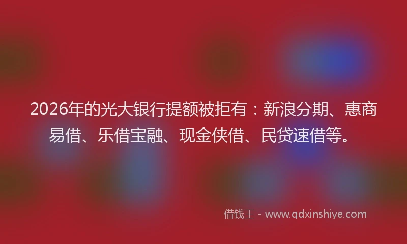 2026年的光大银行提额被拒有：新浪分期、惠商易借、乐借宝融、现金侠借、民贷速借等。