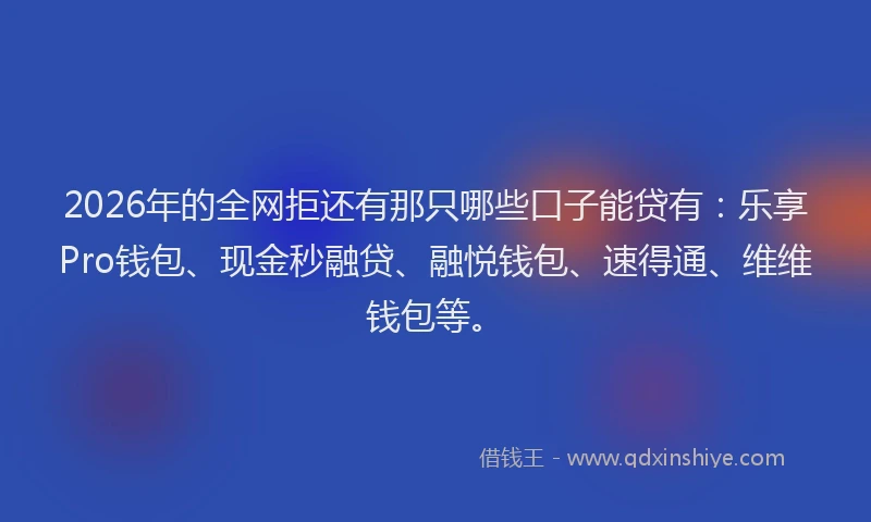 2026年的全网拒还有那只哪些口子能贷有：乐享Pro钱包、现金秒融贷、融悦钱包、速得通、维维钱包等。