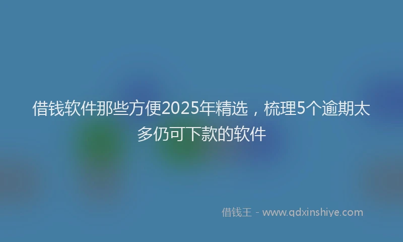 借钱软件那些方便2025年精选，梳理5个逾期太多仍可下款的软件