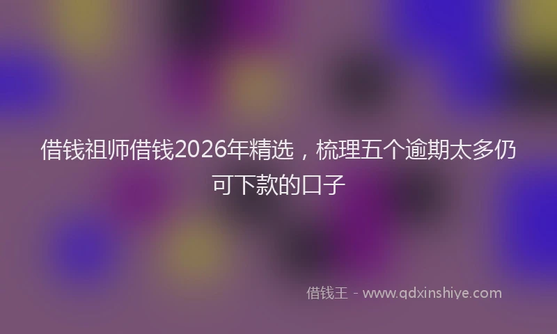 借钱祖师借钱2026年精选,梳理五个逾期太多仍可下款的口子