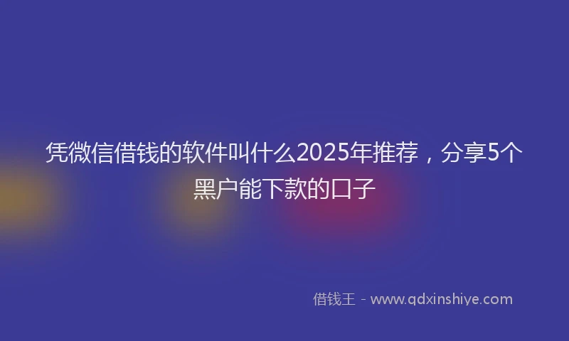 凭微信借钱的软件叫什么2025年推荐，分享5个黑户能下款的口子