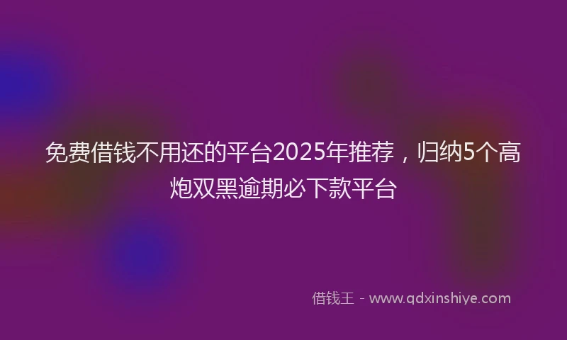 免费借钱不用还的平台2025年推荐，归纳5个高炮双黑逾期必下款平台
