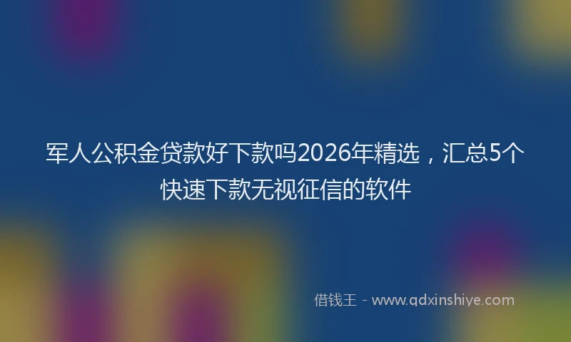 军人公积金贷款好下款吗2026年精选,汇总5个快速下款无视征信的软件