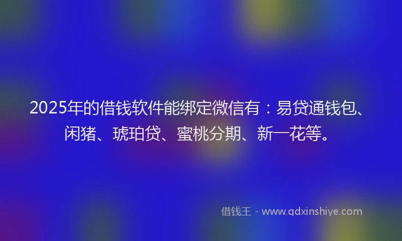 2025年的借钱软件能绑定微信有:易贷通钱包、闲猪、琥珀贷、蜜桃分期、新一花等。