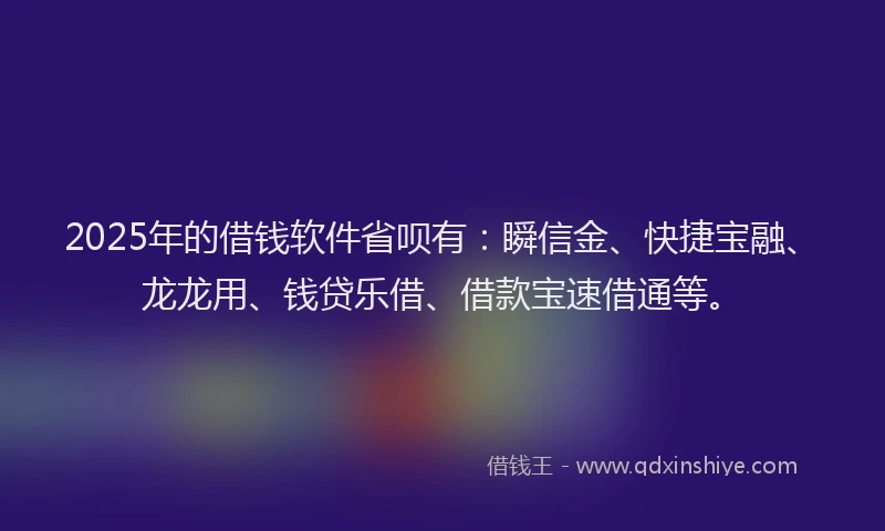 2025年的借钱软件省呗有：瞬信金、快捷宝融、龙龙用、钱贷乐借、借款宝速借通等。