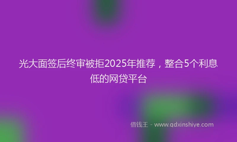 光大面签后终审被拒2025年推荐，整合5个利息低的网贷平台