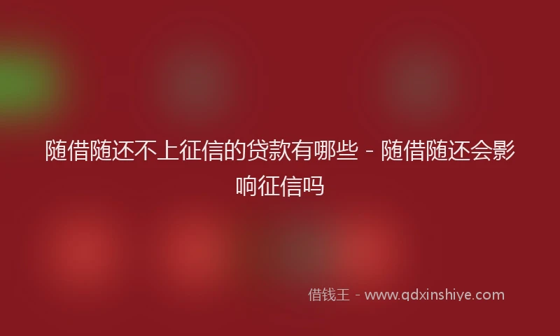 随借随还不上征信的贷款有哪些 - 随借随还会影响征信吗