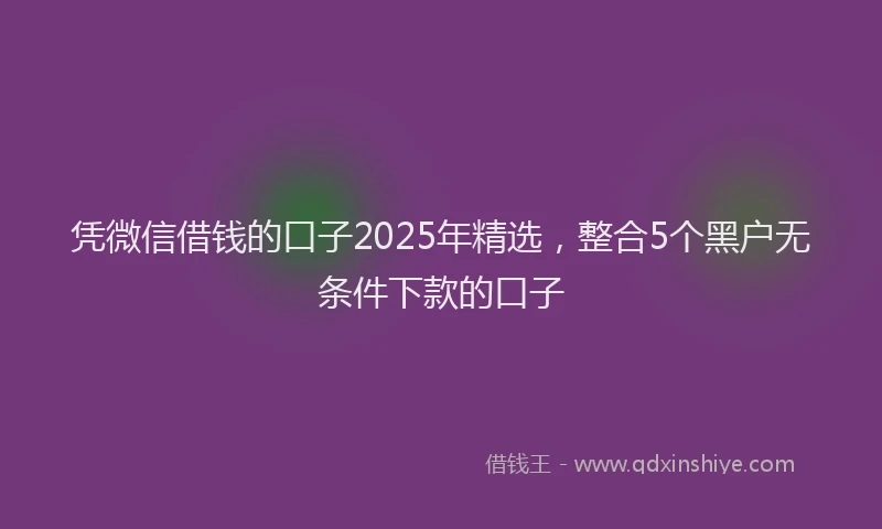 凭微信借钱的口子2025年精选，整合5个黑户无条件下款的口子