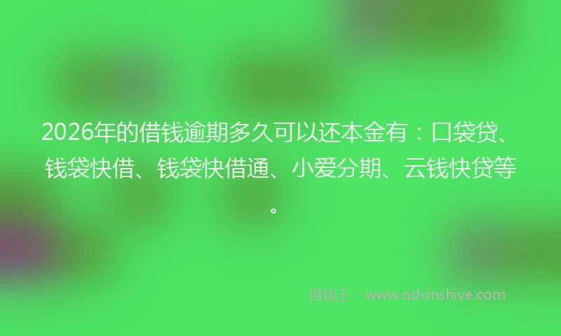 2026年的借钱逾期多久可以还本金有：口袋贷、钱袋快借、钱袋快借通、小爱分期、云钱快贷等。