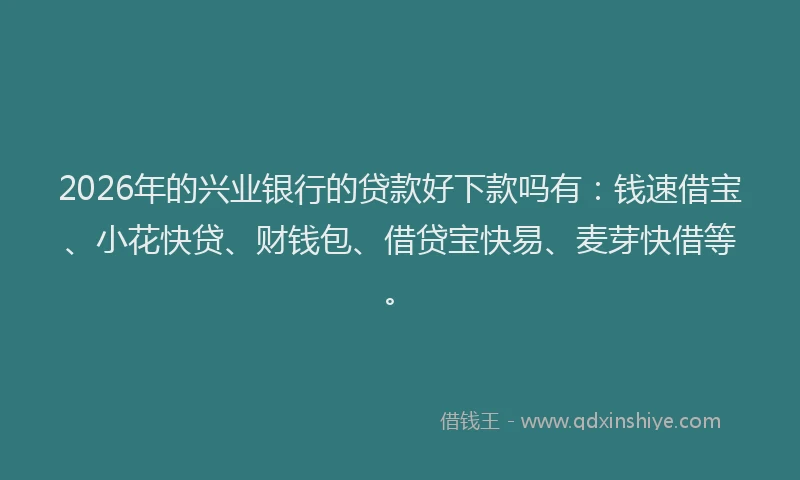 2026年的兴业银行的贷款好下款吗有：钱速借宝、小花快贷、财钱包、借贷宝快易、麦芽快借等。