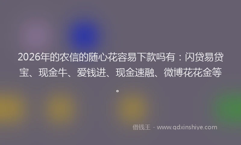 2026年的农信的随心花容易下款吗有：闪贷易贷宝、现金牛、爱钱进、现金速融、微博花花金等。