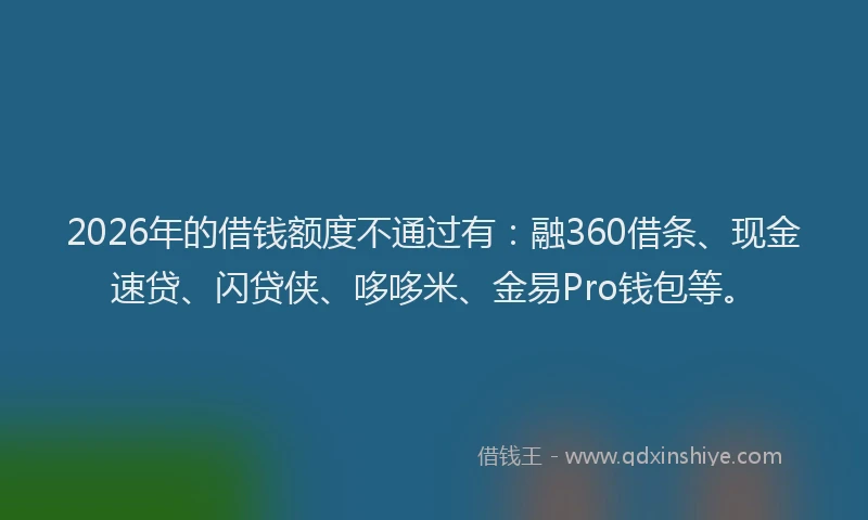 2026年的借钱额度不通过有:融360借条、现金速贷、闪贷侠、哆哆米、金易Pro钱包等。