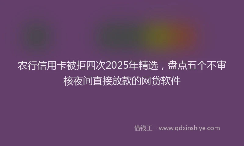 农行信用卡被拒四次2025年精选，盘点五个不审核夜间直接放款的网贷软件