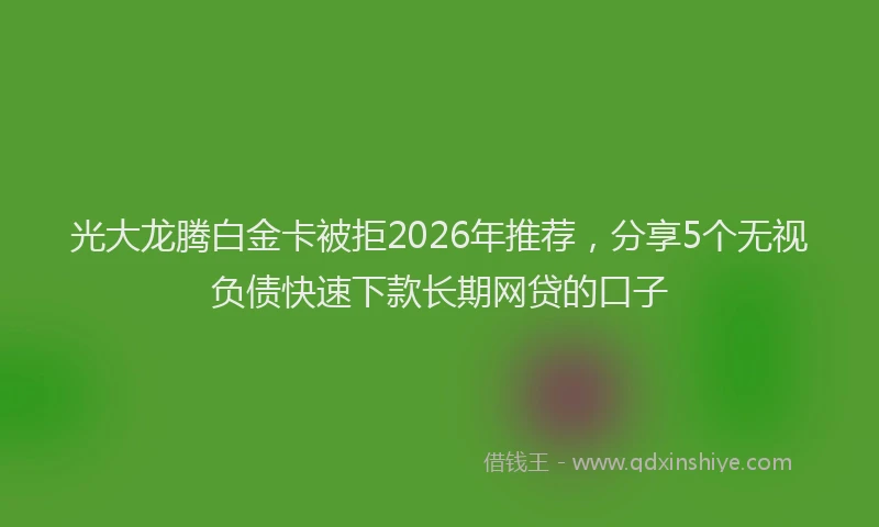 光大龙腾白金卡被拒2026年推荐，分享5个无视负债快速下款长期网贷的口子