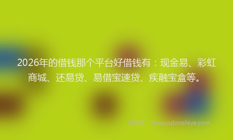 2026年的借钱那个平台好借钱有:现金易、彩虹商城、还易贷、易借宝速贷、疾融宝盒等。