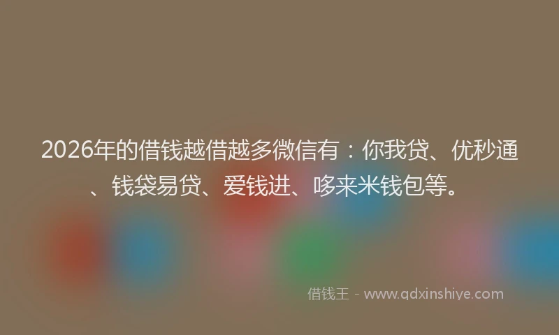 2026年的借钱越借越多微信有：你我贷、优秒通、钱袋易贷、爱钱进、哆来米钱包等。