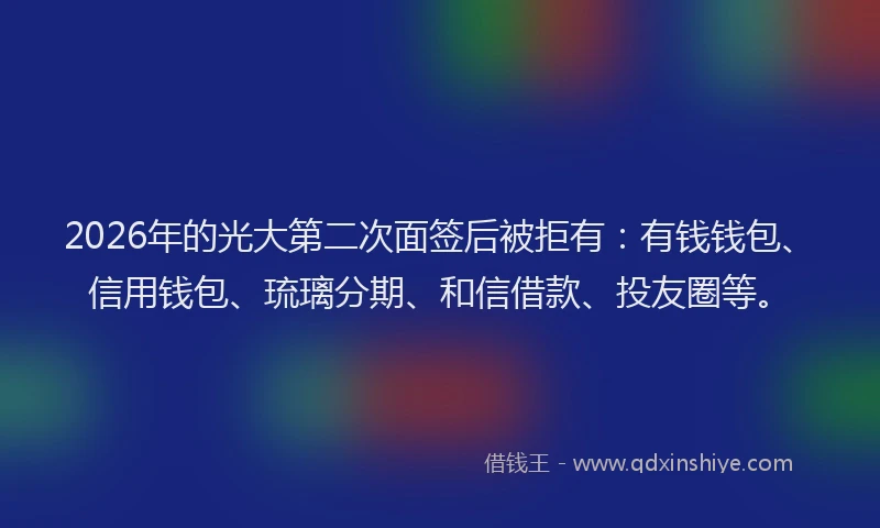 2026年的光大第二次面签后被拒有：有钱钱包、信用钱包、琉璃分期、和信借款、投友圈等。