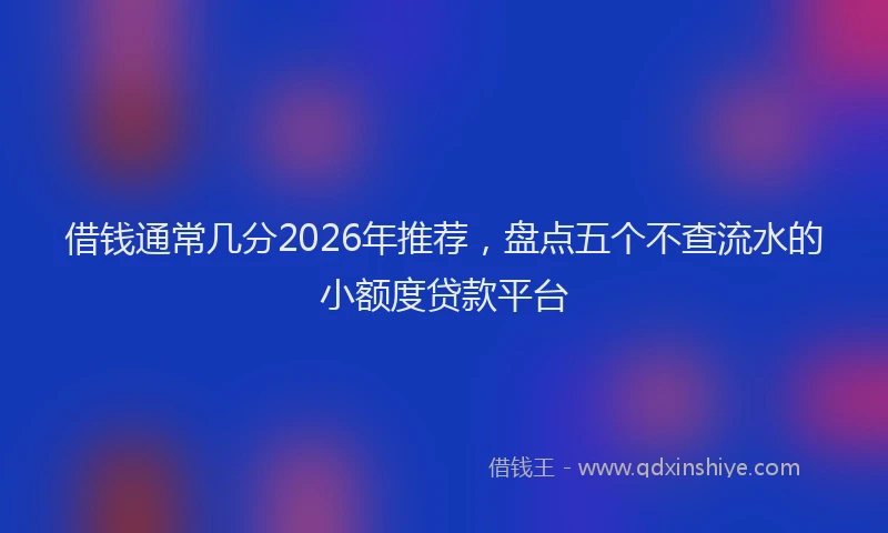 借钱通常几分2026年推荐，盘点五个不查流水的小额度贷款平台