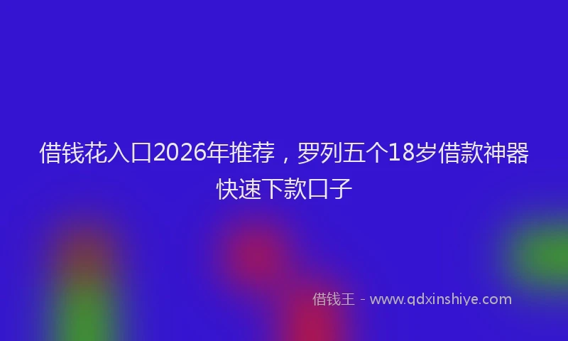 借钱花入口2026年推荐，罗列五个18岁借款神器快速下款口子