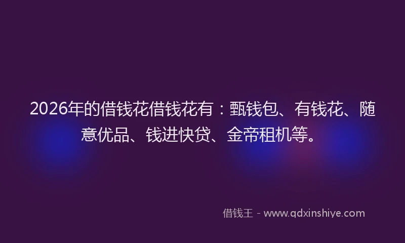 2026年的借钱花借钱花有：甄钱包、有钱花、随意优品、钱进快贷、金帝租机等。