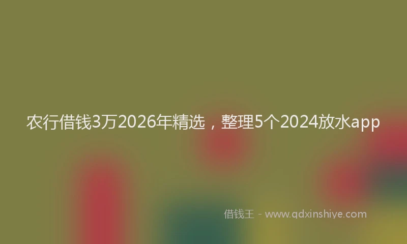 农行借钱3万2026年精选，整理5个2024放水app
