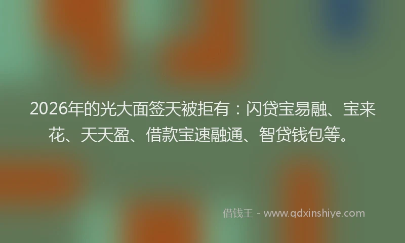 2026年的光大面签天被拒有：闪贷宝易融、宝来花、天天盈、借款宝速融通、智贷钱包等。