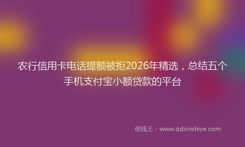 农行信用卡电话提额被拒2026年精选，总结五个手机支付宝小额贷款的平台