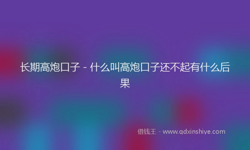 长期高炮口子 - 什么叫高炮口子还不起有什么后果