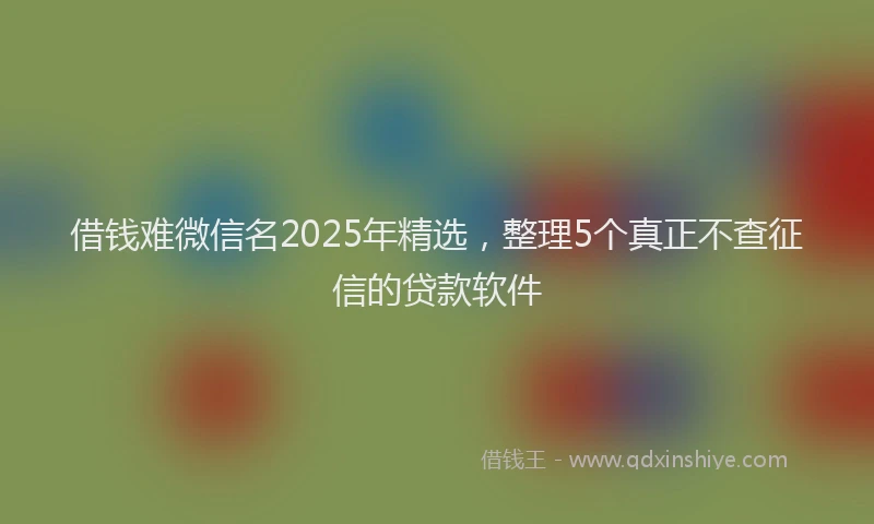 借钱难微信名2025年精选,整理5个真正不查征信的贷款软件