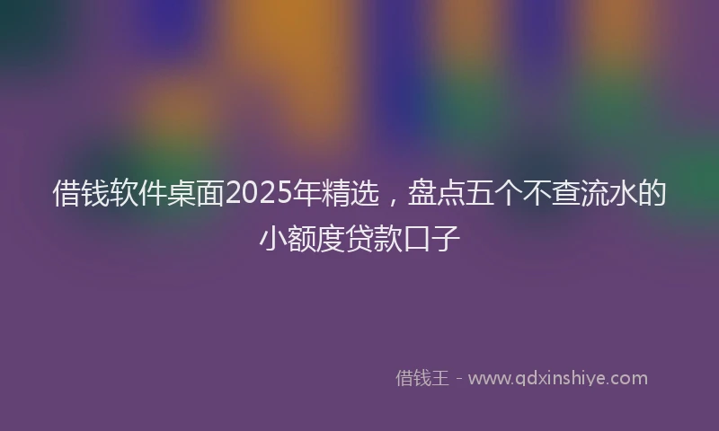 借钱软件桌面2025年精选,盘点五个不查流水的小额度贷款口子