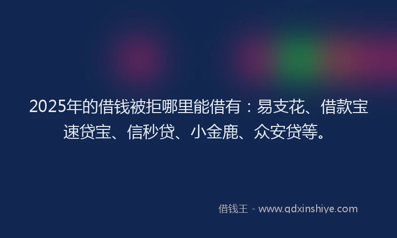 2025年的借钱被拒哪里能借有：易支花、借款宝速贷宝、信秒贷、小金鹿、众安贷等。