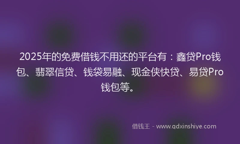 2025年的免费借钱不用还的平台有：鑫贷Pro钱包、翡翠信贷、钱袋易融、现金侠快贷、易贷Pro钱包等。