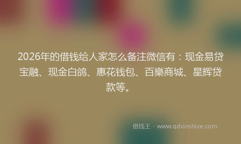 2026年的借钱给人家怎么备注微信有：现金易贷宝融、现金白鸽、惠花钱包、百樂商城、星辉贷款等。