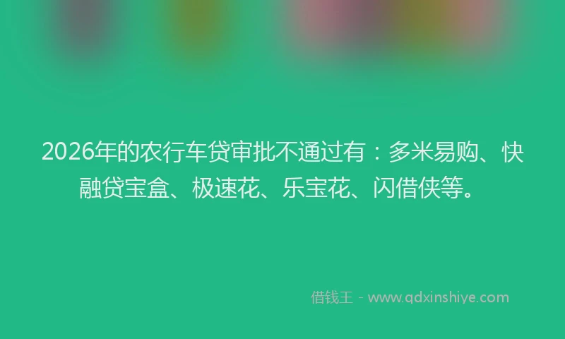 2026年的农行车贷审批不通过有：多米易购、快融贷宝盒、极速花、乐宝花、闪借侠等。