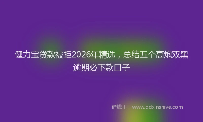 健力宝贷款被拒2026年精选，总结五个高炮双黑逾期必下款口子