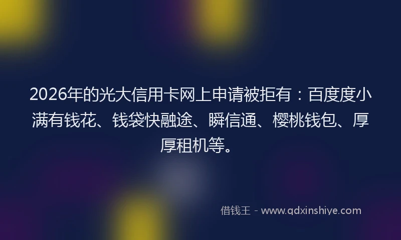 2026年的光大信用卡网上申请被拒有:百度度小满有钱花、钱袋快融途、瞬信通、樱桃钱包、厚厚租机等。