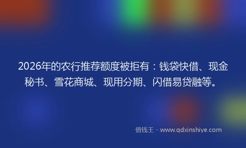 2026年的农行推荐额度被拒有：钱袋快借、现金秘书、雪花商城、现用分期、闪借易贷融等。