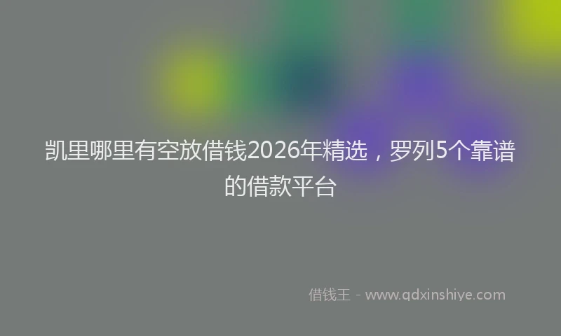凯里哪里有空放借钱2026年精选，罗列5个靠谱的借款平台