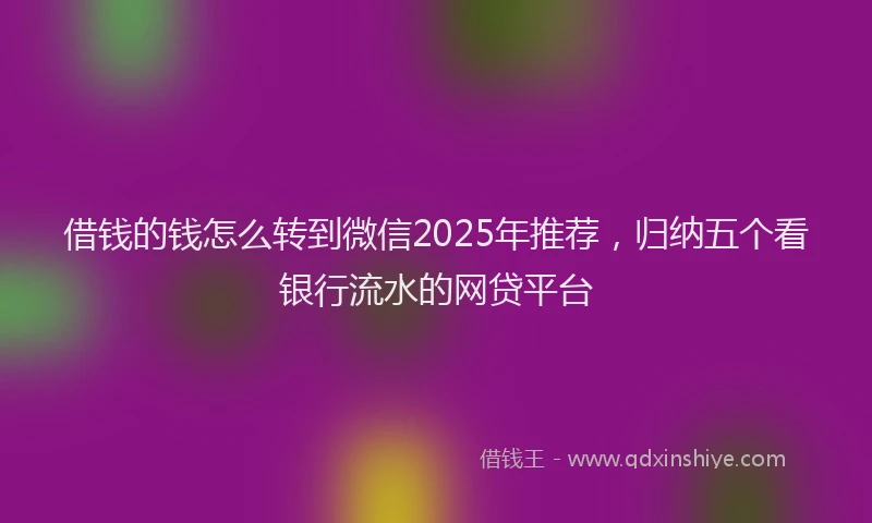 借钱的钱怎么转到微信2025年推荐，归纳五个看银行流水的网贷平台