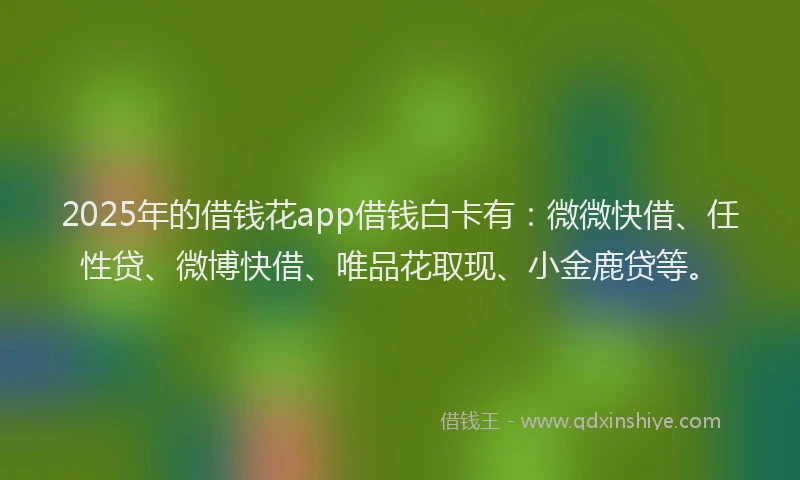 2025年的借钱花app借钱白卡有：微微快借、任性贷、微博快借、唯品花取现、小金鹿贷等。