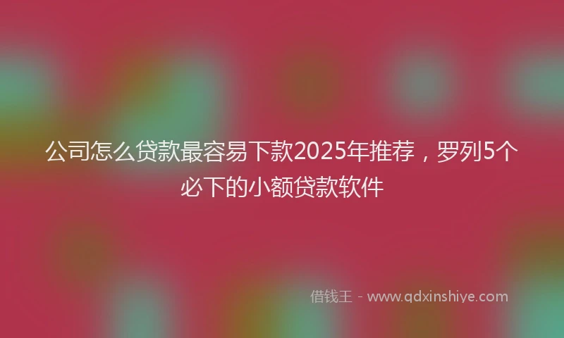 公司怎么贷款最容易下款2025年推荐，罗列5个必下的小额贷款软件