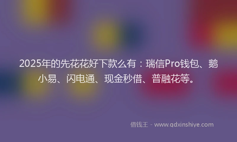 2025年的先花花好下款么有:瑞信Pro钱包、鹅小易、闪电通、现金秒借、普融花等。
