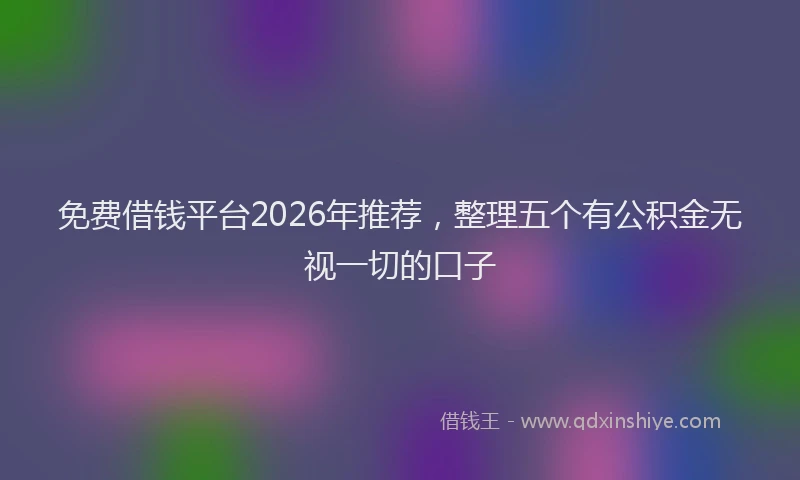 免费借钱平台2026年推荐，整理五个有公积金无视一切的口子